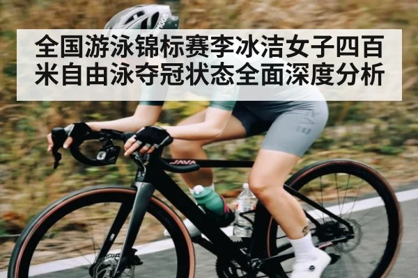 全国游泳锦标赛李冰洁女子四百米自由泳夺冠状态全面深度分析（kaiyun）