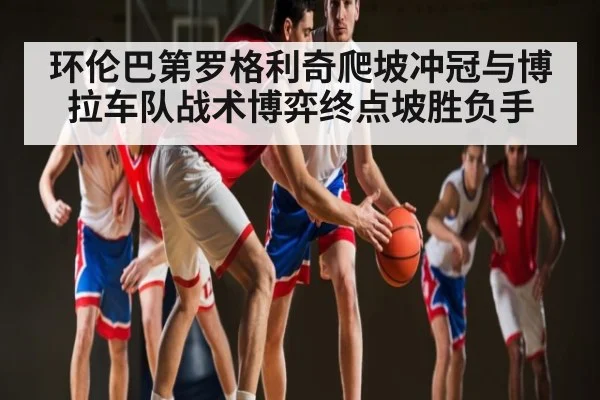 环伦巴第罗格利奇爬坡冲冠与博拉车队战术博弈终点坡胜负手（kaiyun）