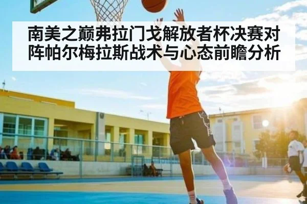 南美之巅弗拉门戈解放者杯决赛对阵帕尔梅拉斯战术与心态前瞻分析（kaiyun）